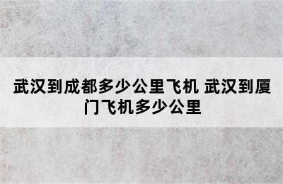 武汉到成都多少公里飞机 武汉到厦门飞机多少公里